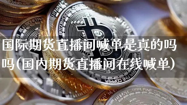 国际期货直播间喊单是真的吗吗(国内期货直播间在线喊单)_https://www.dcjwmf.com_中金所_第1张