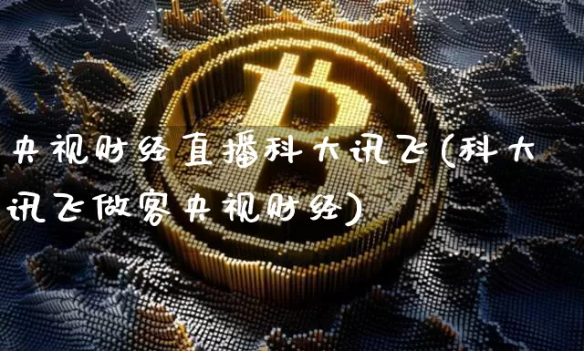央视财经直播科大讯飞(科大讯飞做客央视财经)_https://www.dcjwmf.com_郑商所_第1张