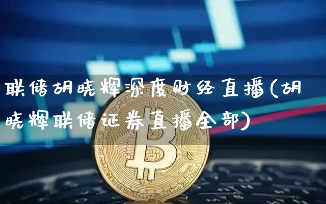 联储胡晓辉深度财经直播(胡晓辉联储证券直播全部)_https://www.dcjwmf.com_上期所_第1张