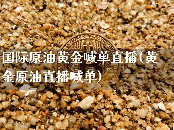 国际原油黄金喊单直播(黄金原油直播喊单)_https://www.dcjwmf.com_郑商所_第1张