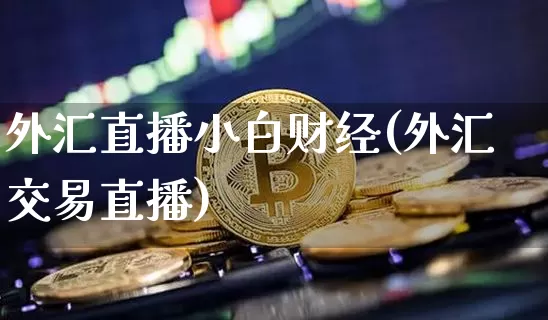 外汇直播小白财经(外汇交易直播)_https://www.dcjwmf.com_广期所_第1张