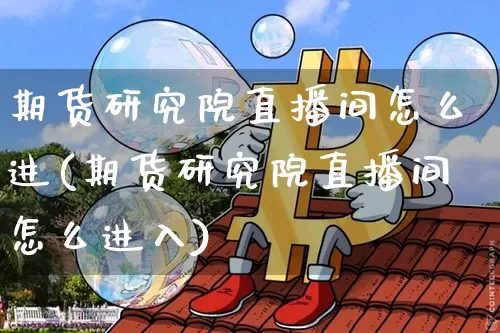 期货研究院直播间怎么进(期货研究院直播间怎么进入)_https://www.dcjwmf.com_上期所_第1张
