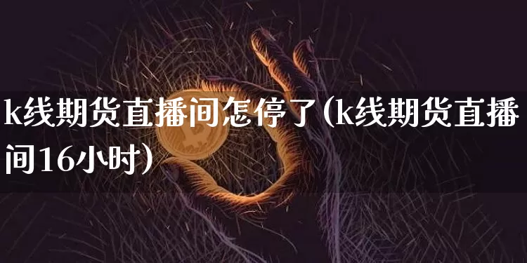 k线期货直播间怎停了(k线期货直播间16小时)_https://www.dcjwmf.com_上期所_第1张