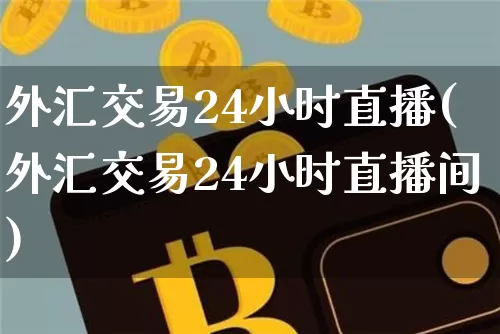 外汇交易24小时直播(外汇交易24小时直播间)_https://www.dcjwmf.com_广期所_第1张