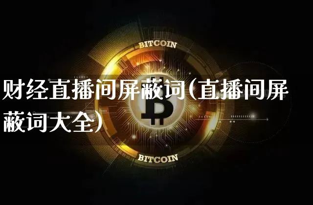 财经直播间屏蔽词(直播间屏蔽词大全)_https://www.dcjwmf.com_上期所_第1张