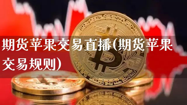 期货苹果交易直播(期货苹果交易规则)_https://www.dcjwmf.com_大商所_第1张