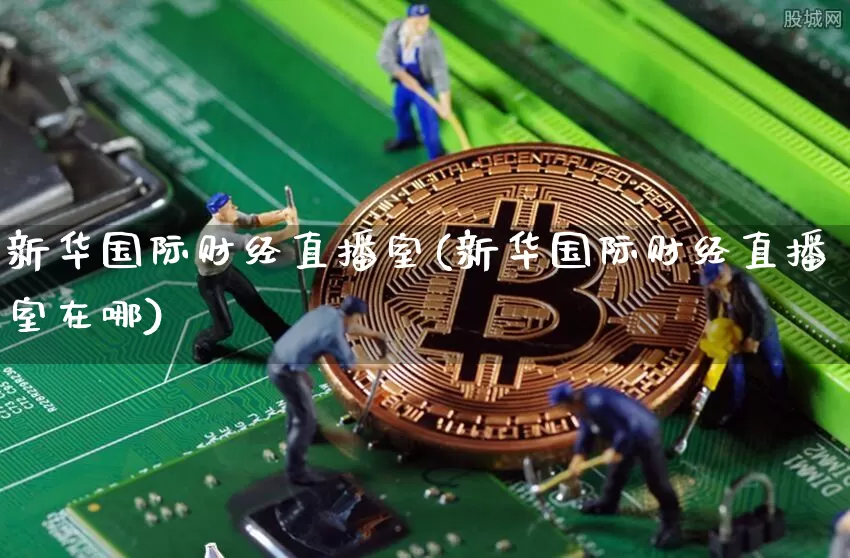 新华国际财经直播室(新华国际财经直播室在哪)_https://www.dcjwmf.com_郑商所_第1张