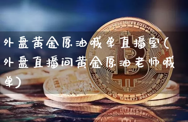 外盘黄金原油喊单直播室(外盘直播间黄金原油老师喊单)_https://www.dcjwmf.com_上期所_第1张