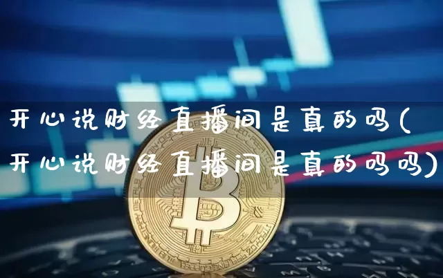开心说财经直播间是真的吗(开心说财经直播间是真的吗吗)_https://www.dcjwmf.com_中金所_第1张
