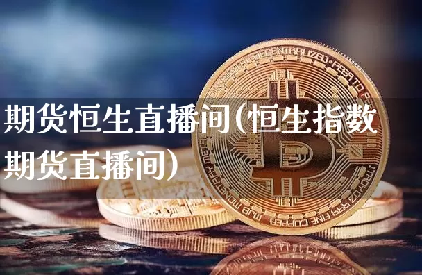 期货恒生直播间(恒生指数期货直播间)_https://www.dcjwmf.com_广期所_第1张