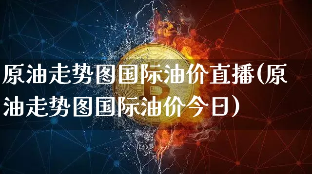 原油走势图国际油价直播(原油走势图国际油价今日)_https://www.dcjwmf.com_中金所_第1张