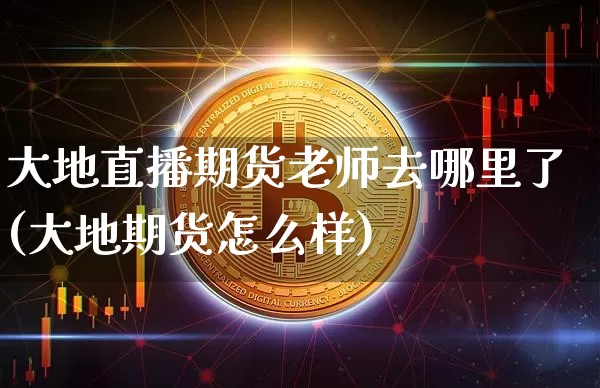 大地直播期货老师去哪里了(大地期货怎么样)_https://www.dcjwmf.com_中金所_第1张