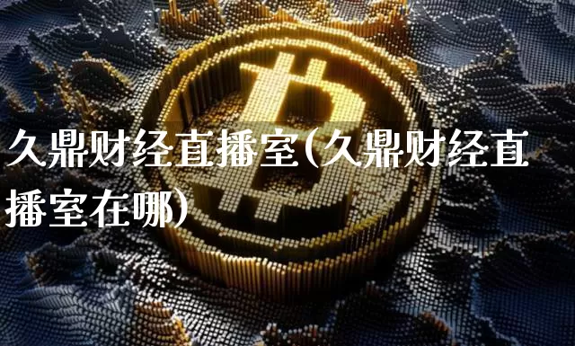 久鼎财经直播室(久鼎财经直播室在哪)_https://www.dcjwmf.com_上期所_第1张