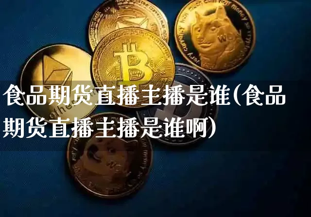 食品期货直播主播是谁(食品期货直播主播是谁啊)_https://www.dcjwmf.com_大商所_第1张