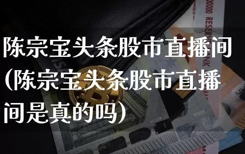 陈宗宝头条股市直播间(陈宗宝头条股市直播间是真的吗)_https://www.dcjwmf.com_大商所_第1张
