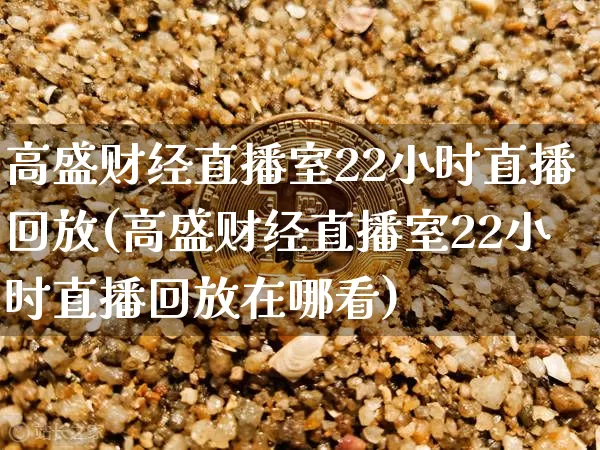 高盛财经直播室22小时直播回放(高盛财经直播室22小时直播回放在哪看)_https://www.dcjwmf.com_郑商所_第1张