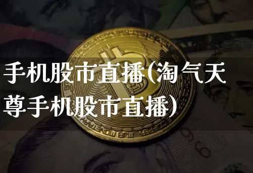 手机股市直播(淘气天尊手机股市直播)_https://www.dcjwmf.com_上期所_第1张