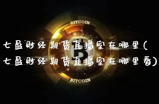 七盈财经期货直播室在哪里(七盈财经期货直播室在哪里看)_https://www.dcjwmf.com_上期所_第1张