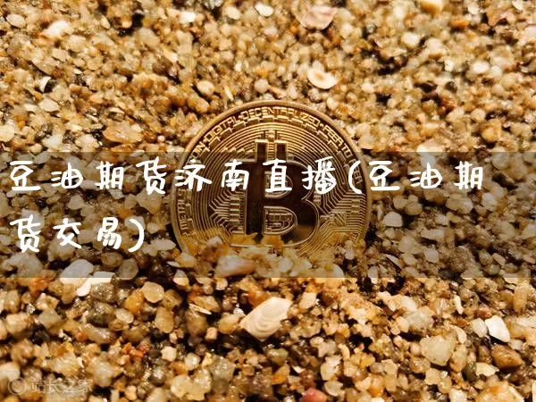 豆油期货济南直播(豆油期货交易)_https://www.dcjwmf.com_上期能源_第1张