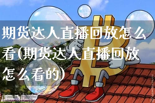 期货达人直播回放怎么看(期货达人直播回放怎么看的)_https://www.dcjwmf.com_广期所_第1张