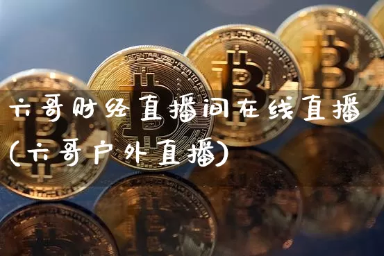 六哥财经直播间在线直播(六哥户外直播)_https://www.dcjwmf.com_郑商所_第1张