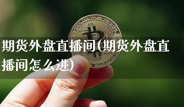 期货外盘直播间(期货外盘直播间怎么进)_https://www.dcjwmf.com_郑商所_第1张