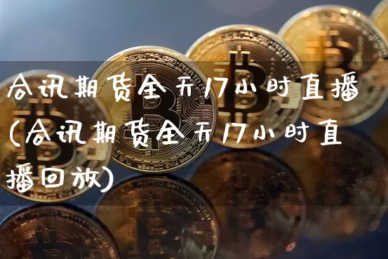 合讯期货全天17小时直播(合讯期货全天17小时直播回放)_https://www.dcjwmf.com_上期所_第1张
