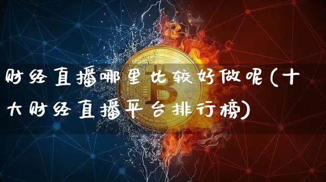 财经直播哪里比较好做呢(十大财经直播平台排行榜)_https://www.dcjwmf.com_上期所_第1张