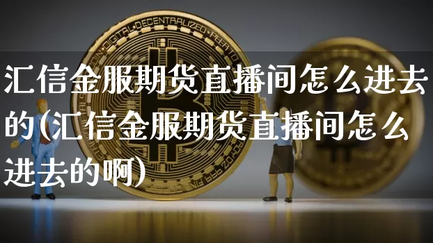 汇信金服期货直播间怎么进去的(汇信金服期货直播间怎么进去的啊)_https://www.dcjwmf.com_郑商所_第1张