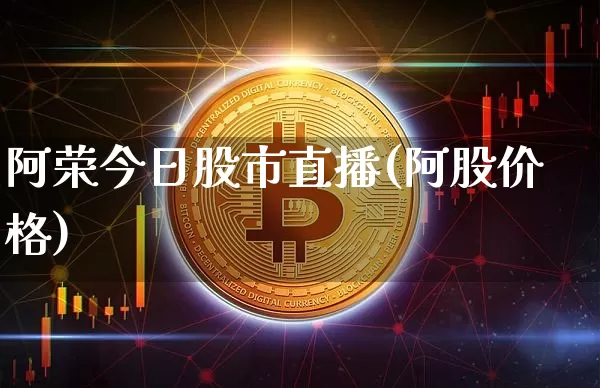 阿荣今日股市直播(阿股价格)_https://www.dcjwmf.com_大商所_第1张
