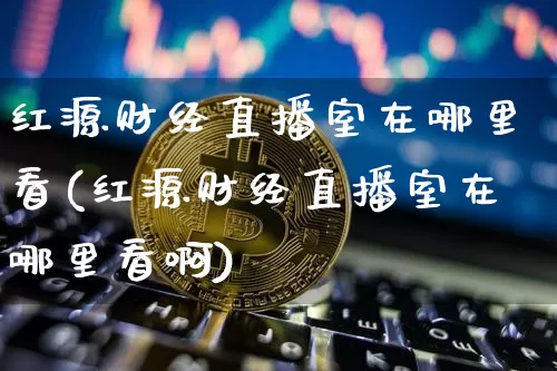 红源财经直播室在哪里看(红源财经直播室在哪里看啊)_https://www.dcjwmf.com_大商所_第1张