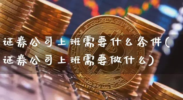 证券公司上班需要什么条件(证券公司上班需要做什么)_https://www.dcjwmf.com_中金所_第1张
