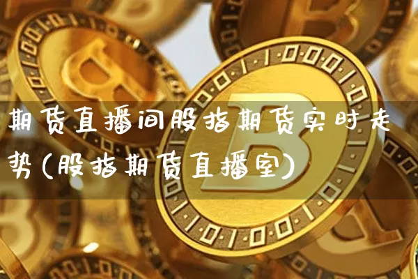 期货直播间股指期货实时走势(股指期货直播室)_https://www.dcjwmf.com_郑商所_第1张