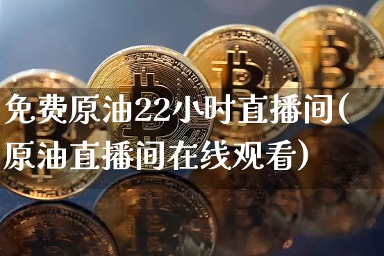免费原油22小时直播间(原油直播间在线观看)_https://www.dcjwmf.com_上期所_第1张