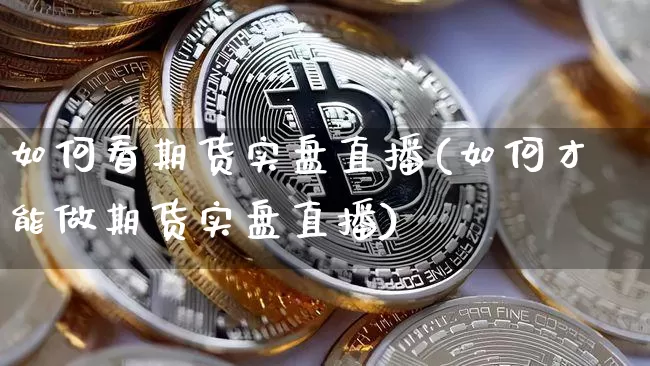 如何看期货实盘直播(如何才能做期货实盘直播)_https://www.dcjwmf.com_上期所_第1张