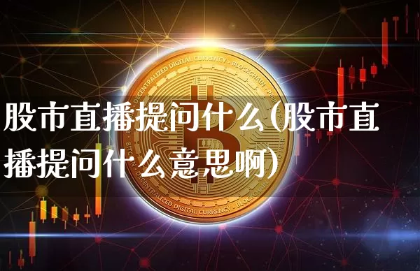 股市直播提问什么(股市直播提问什么意思啊)_https://www.dcjwmf.com_上期能源_第1张