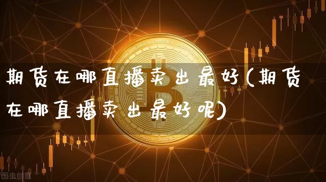 期货在哪直播卖出最好(期货在哪直播卖出最好呢)_https://www.dcjwmf.com_广期所_第1张