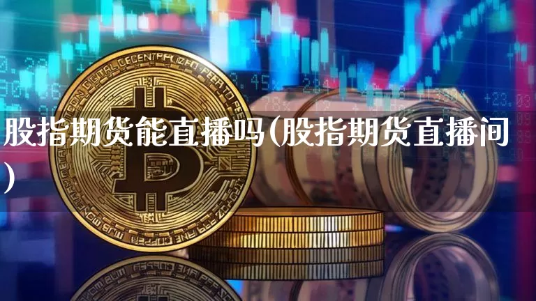 股指期货能直播吗(股指期货直播间)_https://www.dcjwmf.com_郑商所_第1张