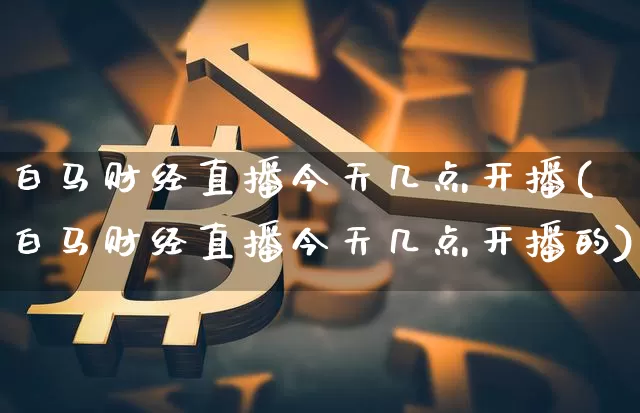 白马财经直播今天几点开播(白马财经直播今天几点开播的)_https://www.dcjwmf.com_大商所_第1张