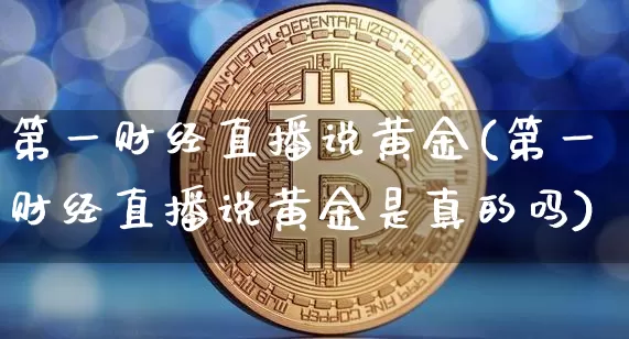 第一财经直播说黄金(第一财经直播说黄金是真的吗)_https://www.dcjwmf.com_上期所_第1张
