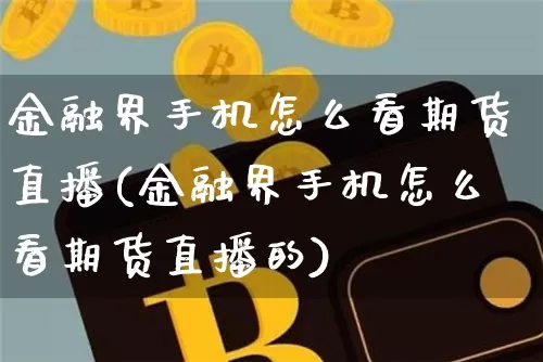 金融界手机怎么看期货直播(金融界手机怎么看期货直播的)_https://www.dcjwmf.com_郑商所_第1张