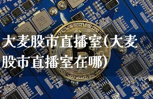 大麦股市直播室(大麦股市直播室在哪)_https://www.dcjwmf.com_大商所_第1张