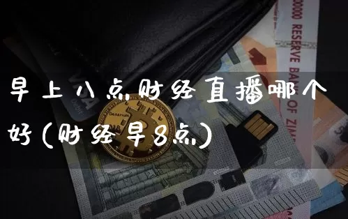 早上八点财经直播哪个好(财经早8点)_https://www.dcjwmf.com_大商所_第1张