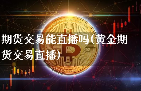 期货交易能直播吗(黄金期货交易直播)_https://www.dcjwmf.com_广期所_第1张
