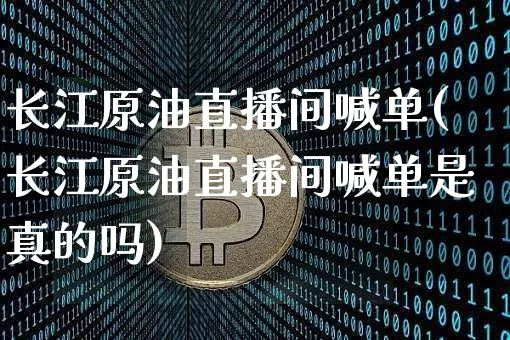长江原油直播间喊单(长江原油直播间喊单是真的吗)_https://www.dcjwmf.com_中金所_第1张