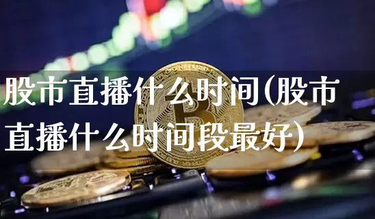 股市直播什么时间(股市直播什么时间段最好)_https://www.dcjwmf.com_郑商所_第1张