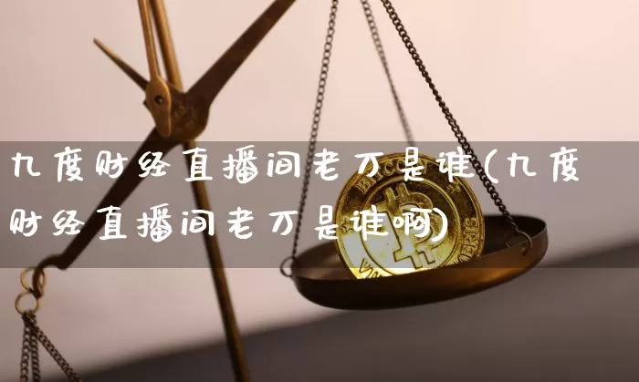 九度财经直播间老万是谁(九度财经直播间老万是谁啊)_https://www.dcjwmf.com_郑商所_第1张