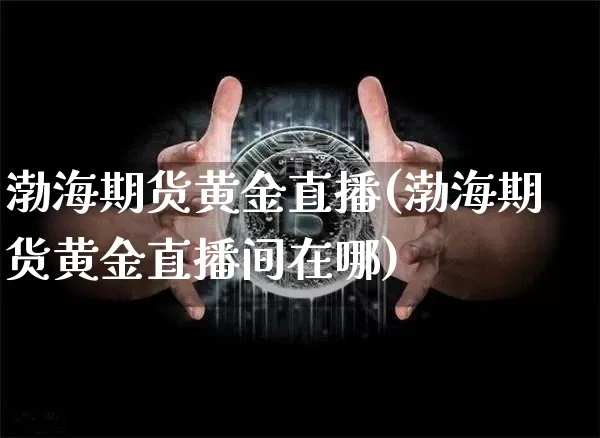 渤海期货黄金直播(渤海期货黄金直播间在哪)_https://www.dcjwmf.com_郑商所_第1张