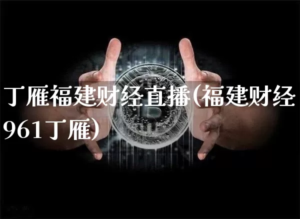 丁雁福建财经直播(福建财经961丁雁)_https://www.dcjwmf.com_上期所_第1张