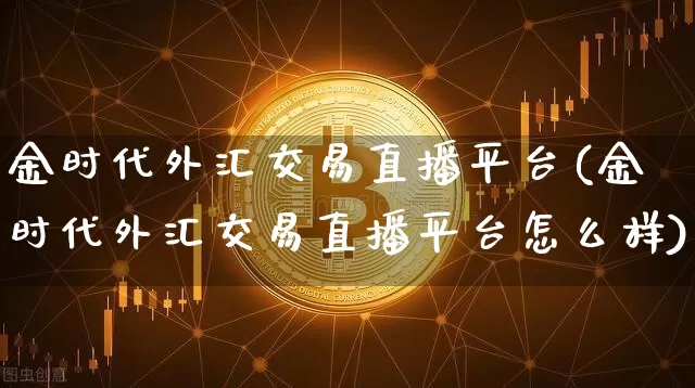 金时代外汇交易直播平台(金时代外汇交易直播平台怎么样)_https://www.dcjwmf.com_广期所_第1张